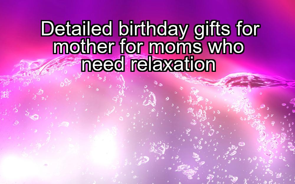 detailed-birthday-gifts-for-mother-for-moms-who-need-relaxation-1737447720-1