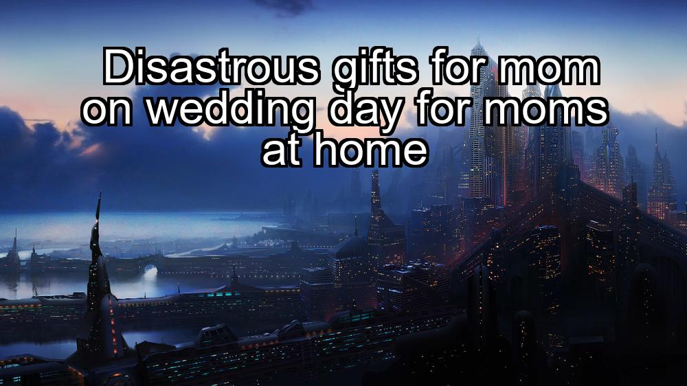 disastrous-gifts-for-mom-on-wedding-day-for-moms-at-home-1737466236-1