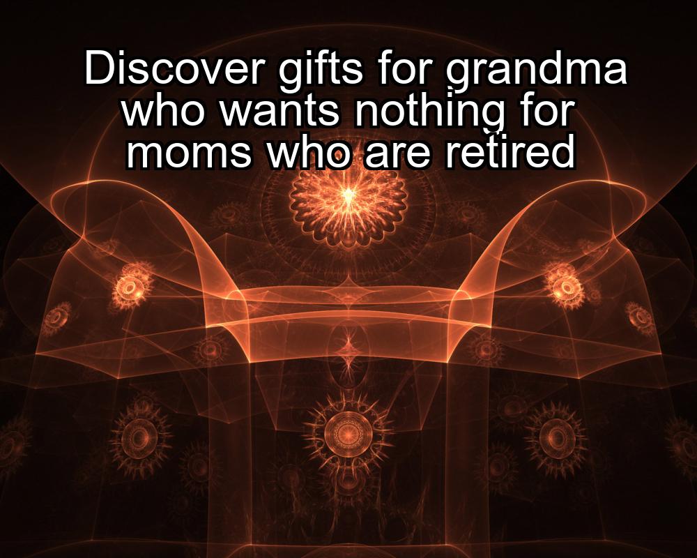 discover-gifts-for-grandma-who-wants-nothing-for-moms-who-are-retired-1737361815-1