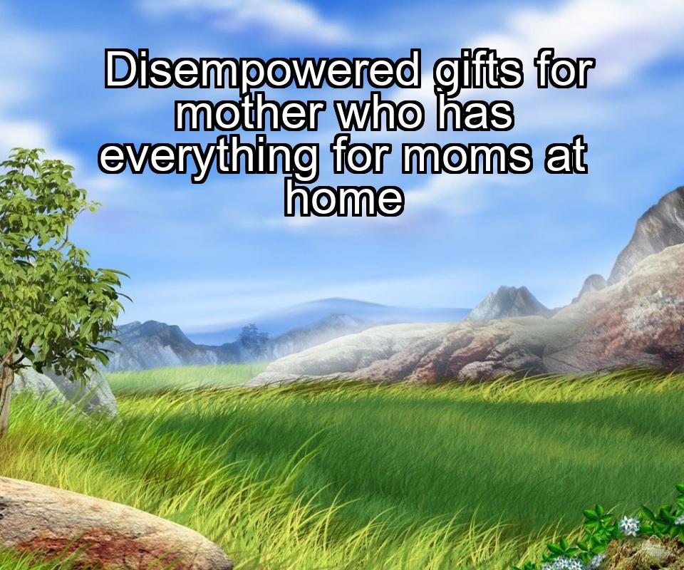 disempowered-gifts-for-mother-who-has-everything-for-moms-at-home-1737342330-1