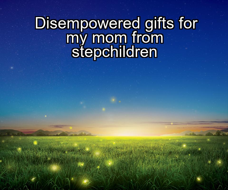 disempowered-gifts-for-my-mom-from-stepchildren-1737359750-1