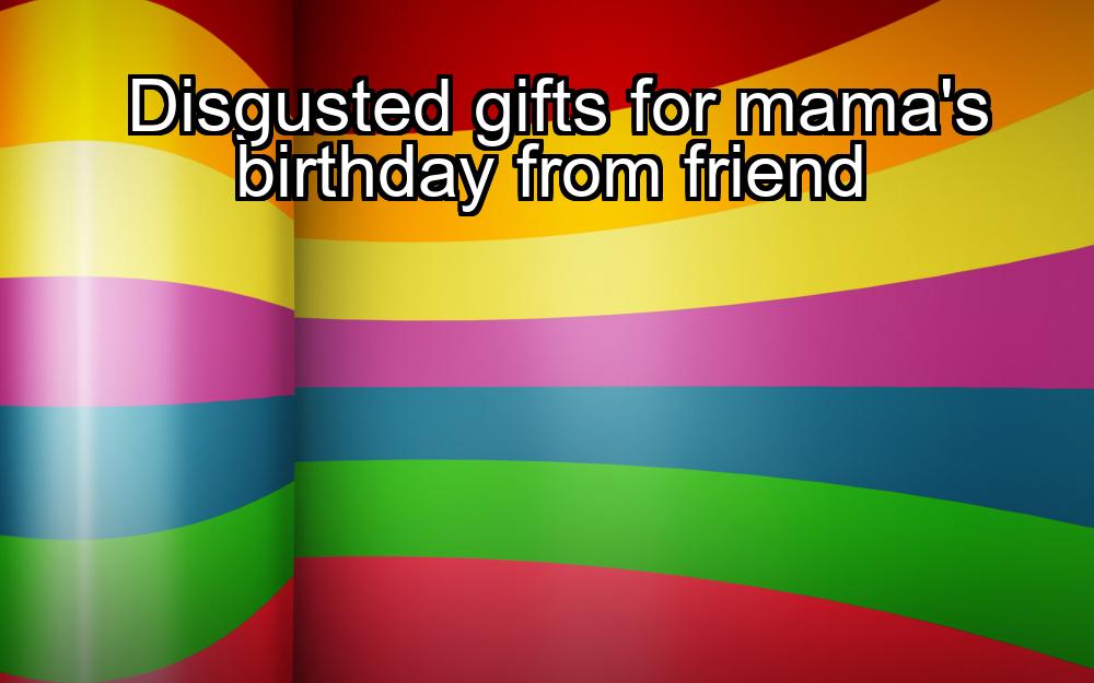 disgusted-gifts-for-mamas-birthday-from-friend-1737454243-1