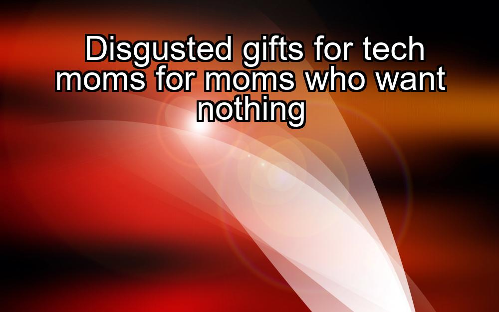 disgusted-gifts-for-tech-moms-for-moms-who-want-nothing-1737325821-1