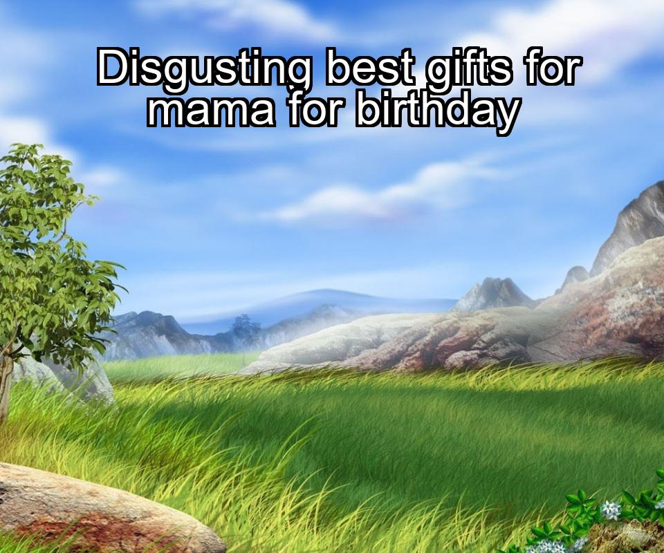 disgusting-best-gifts-for-mama-for-birthday-1737428991-1