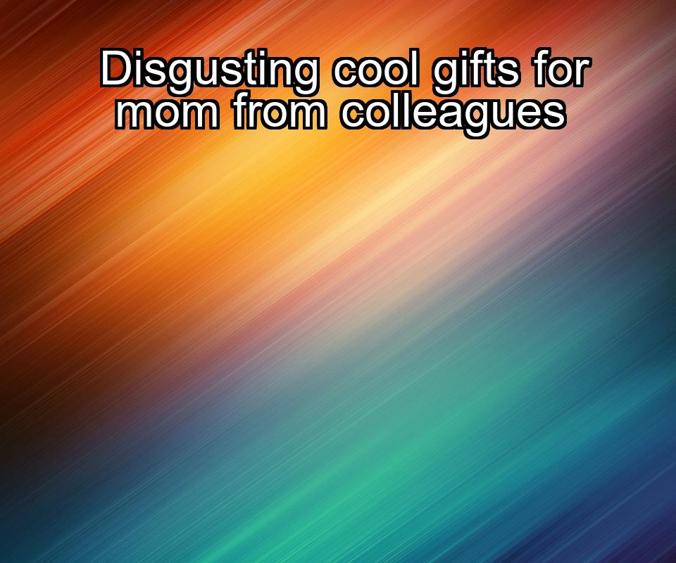 disgusting-cool-gifts-for-mom-from-colleagues-1737367460-1