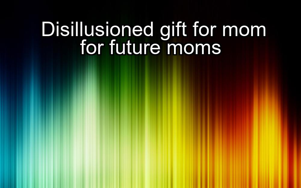 disillusioned-gift-for-mom-for-future-moms-1737464729-1