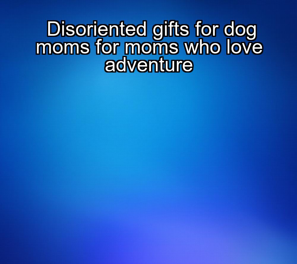 disoriented-gifts-for-dog-moms-for-moms-who-love-adventure-1737488096-1