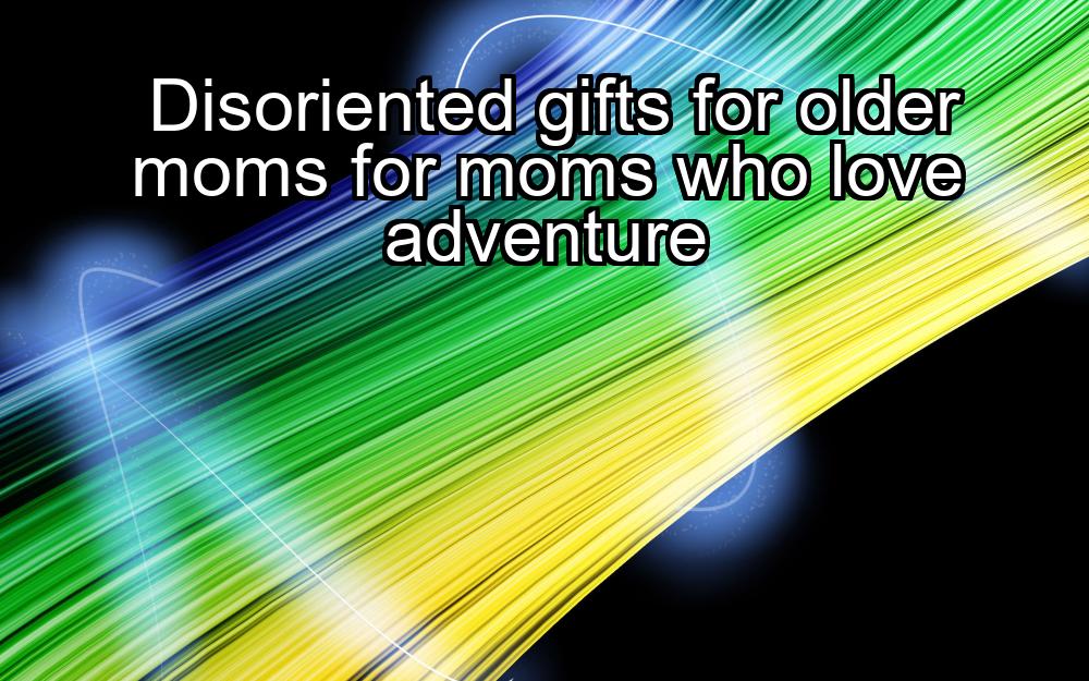 disoriented-gifts-for-older-moms-for-moms-who-love-adventure-1737364517-1