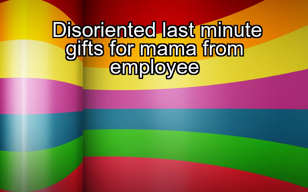 disoriented-last-minute-gifts-for-mama-from-employee-1737343522-1