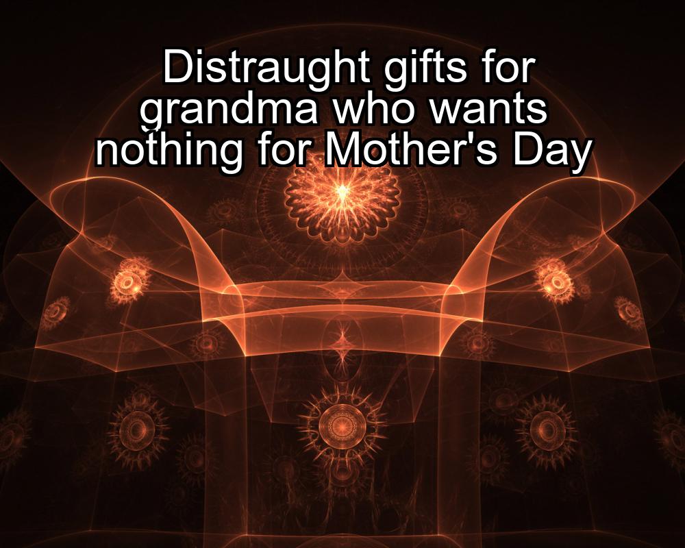 distraught-gifts-for-grandma-who-wants-nothing-for-mothers-day-1737363946-1