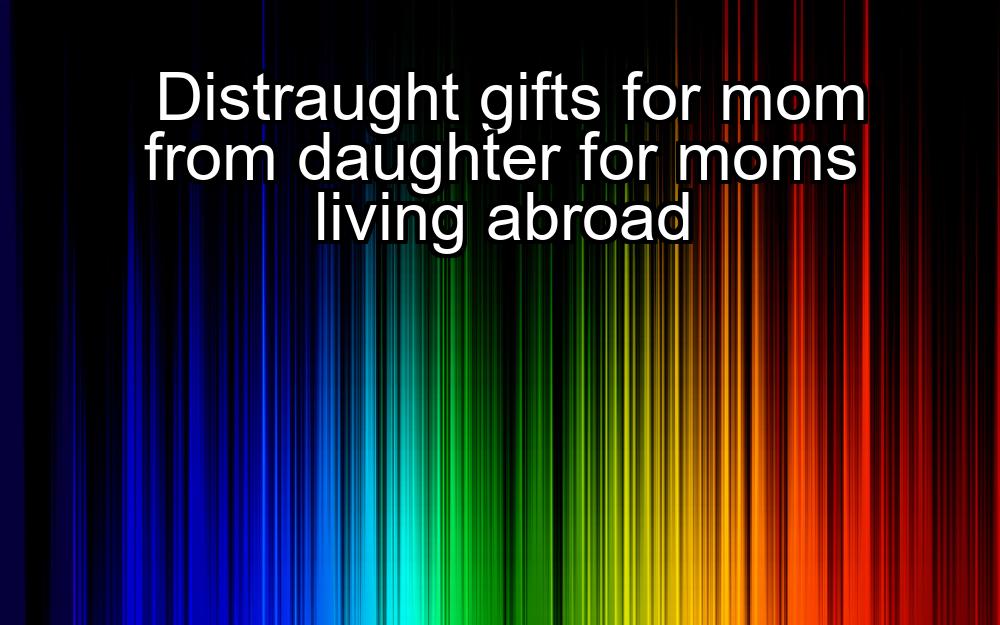 distraught-gifts-for-mom-from-daughter-for-moms-living-abroad-1737357023-1