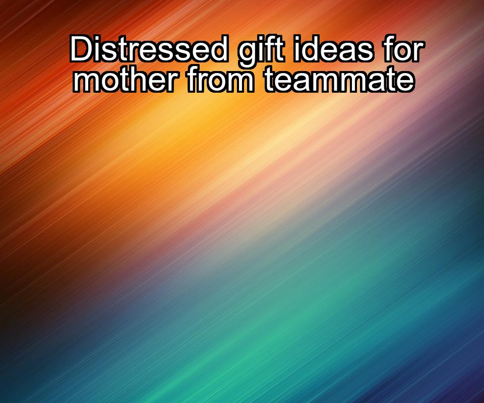 distressed-gift-ideas-for-mother-from-teammate-1737372396-1