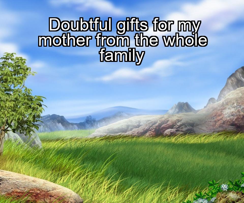 doubtful-gifts-for-my-mother-from-the-whole-family-1737384315-1