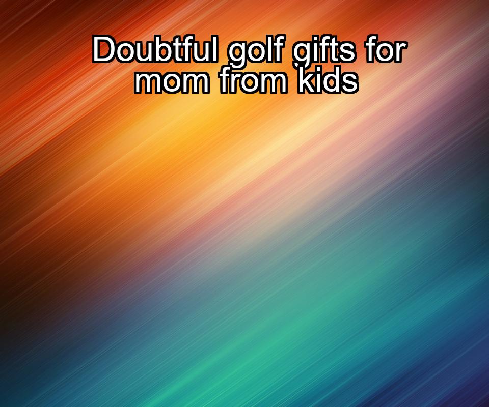 doubtful-golf-gifts-for-mom-from-kids-1737442231-1