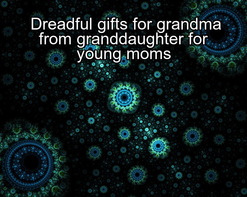 dreadful-gifts-for-grandma-from-granddaughter-for-young-moms-1737419491-1