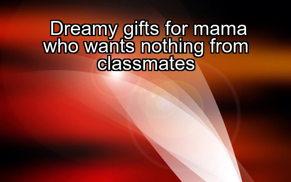 dreamy-gifts-for-mama-who-wants-nothing-from-classmates-1737328553-1