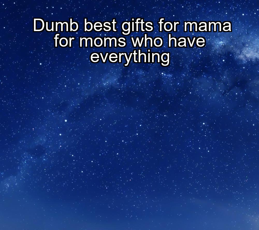 dumb-best-gifts-for-mama-for-moms-who-have-everything-1737387327-1