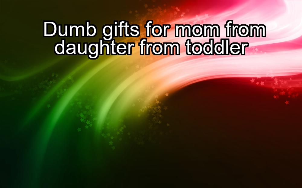 dumb-gifts-for-mom-from-daughter-from-toddler-1737326726-1