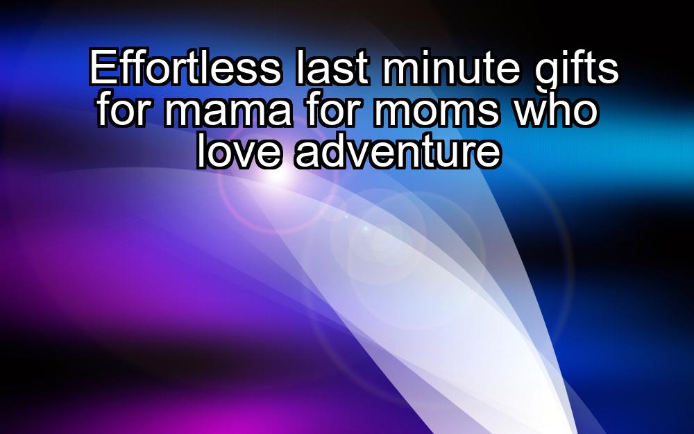 effortless-last-minute-gifts-for-mama-for-moms-who-love-adventure-1737348917-1