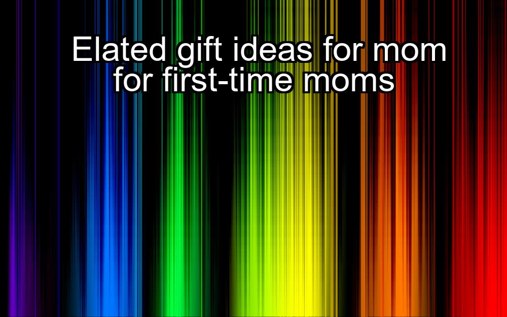 elated-gift-ideas-for-mom-for-first-time-moms-1737442565-1