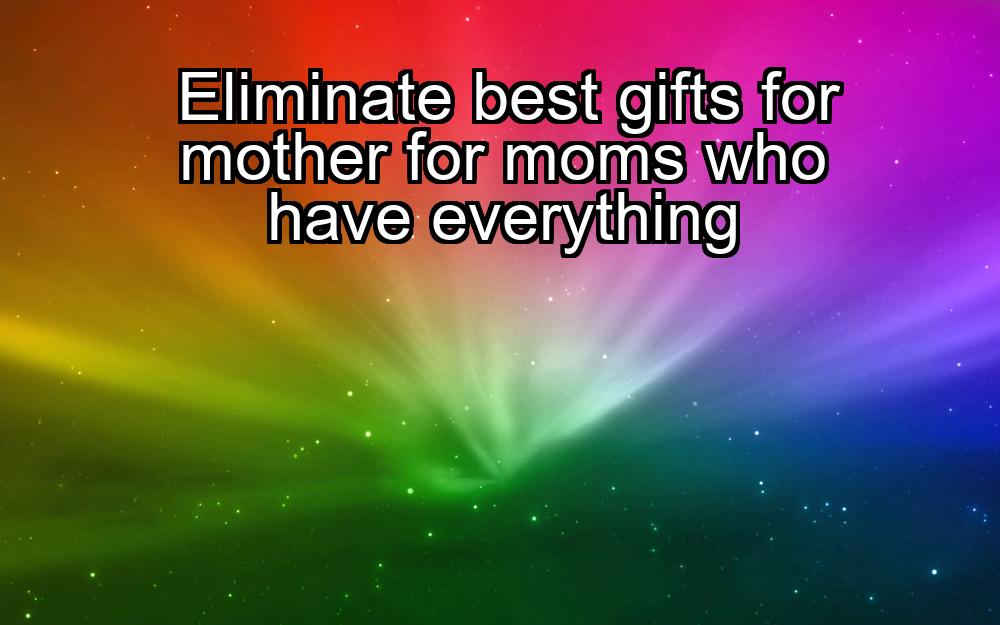 eliminate-best-gifts-for-mother-for-moms-who-have-everything-1737464726-1