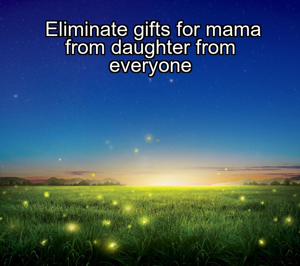 eliminate-gifts-for-mama-from-daughter-from-everyone-1737367877-1