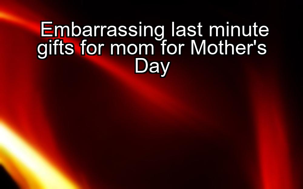 embarrassing-last-minute-gifts-for-mom-for-mothers-day-1737471347-1