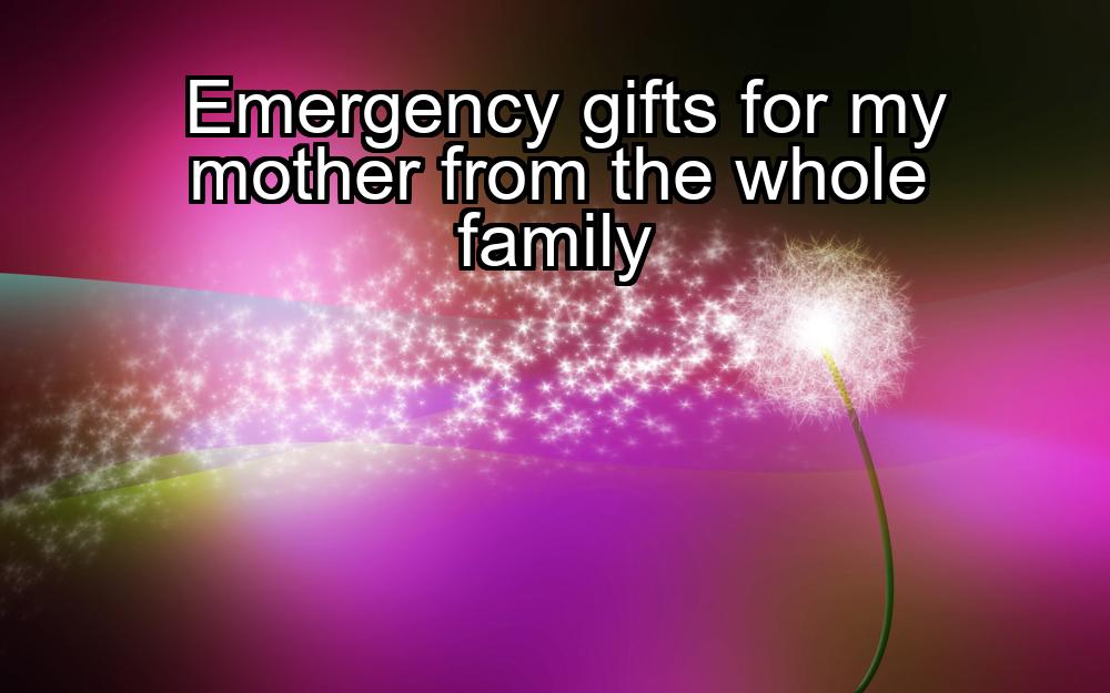 emergency-gifts-for-my-mother-from-the-whole-family-1737387917-1