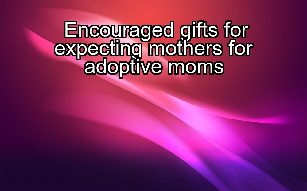 encouraged-gifts-for-expecting-mothers-for-adoptive-moms-1737470784-1