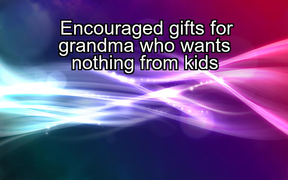 encouraged-gifts-for-grandma-who-wants-nothing-from-kids-1737473190-1