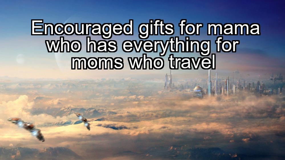 encouraged-gifts-for-mama-who-has-everything-for-moms-who-travel-1737430267-1