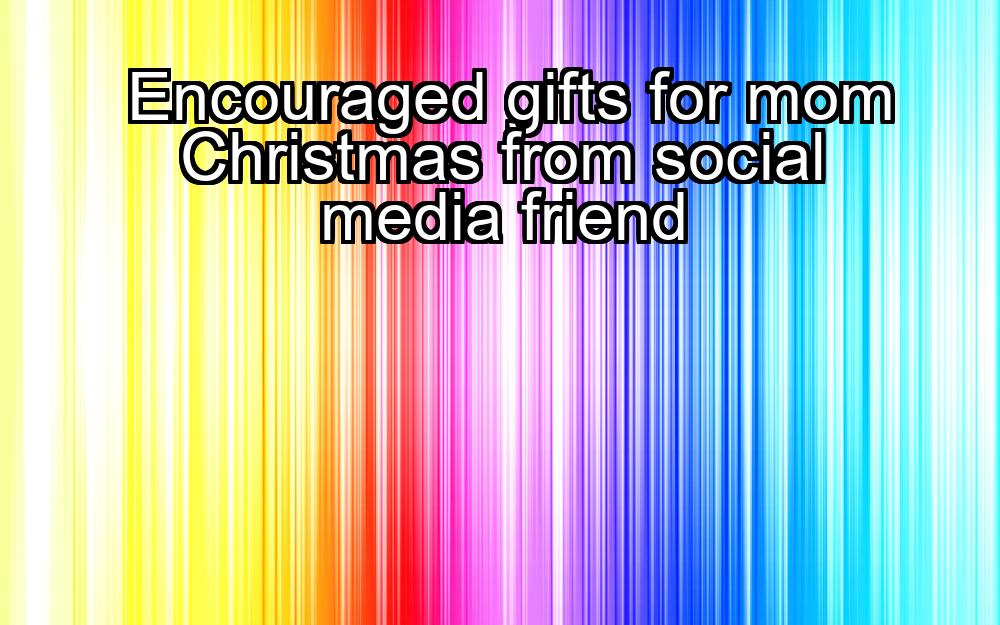 encouraged-gifts-for-mom-christmas-from-social-media-friend-1737460227-1