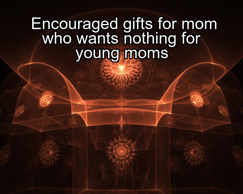 encouraged-gifts-for-mom-who-wants-nothing-for-young-moms-1737374733-1