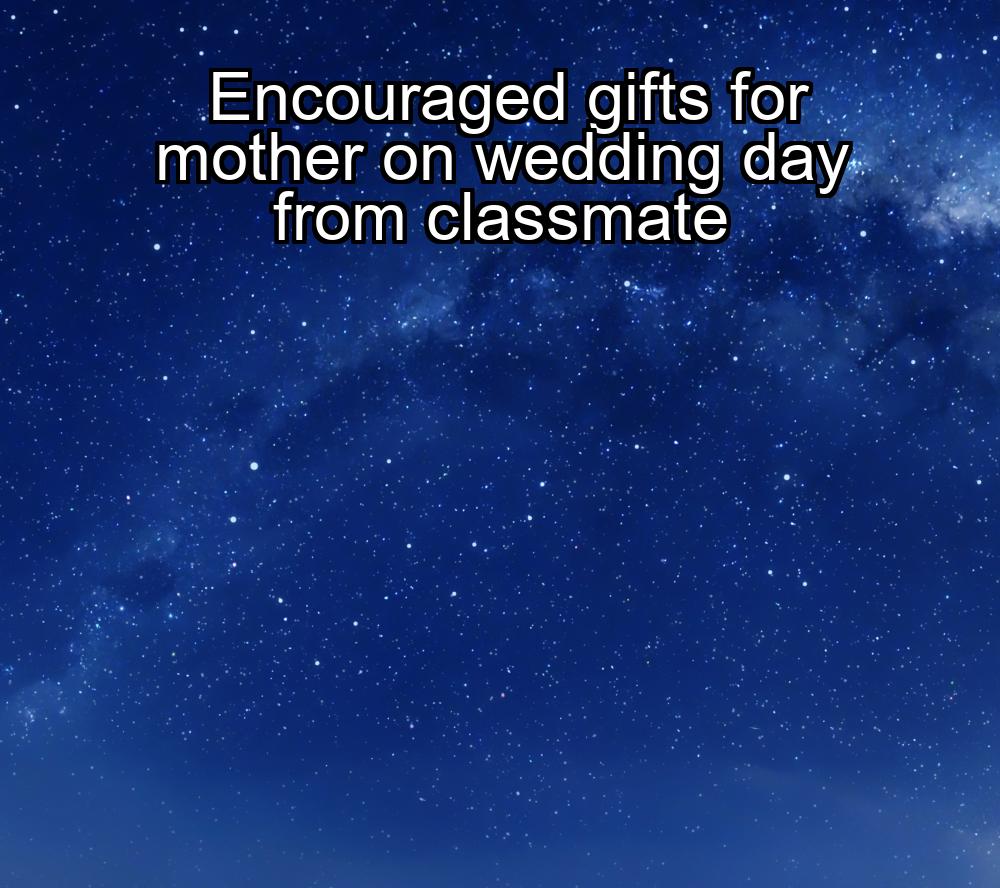 encouraged-gifts-for-mother-on-wedding-day-from-classmate-1737346337-1