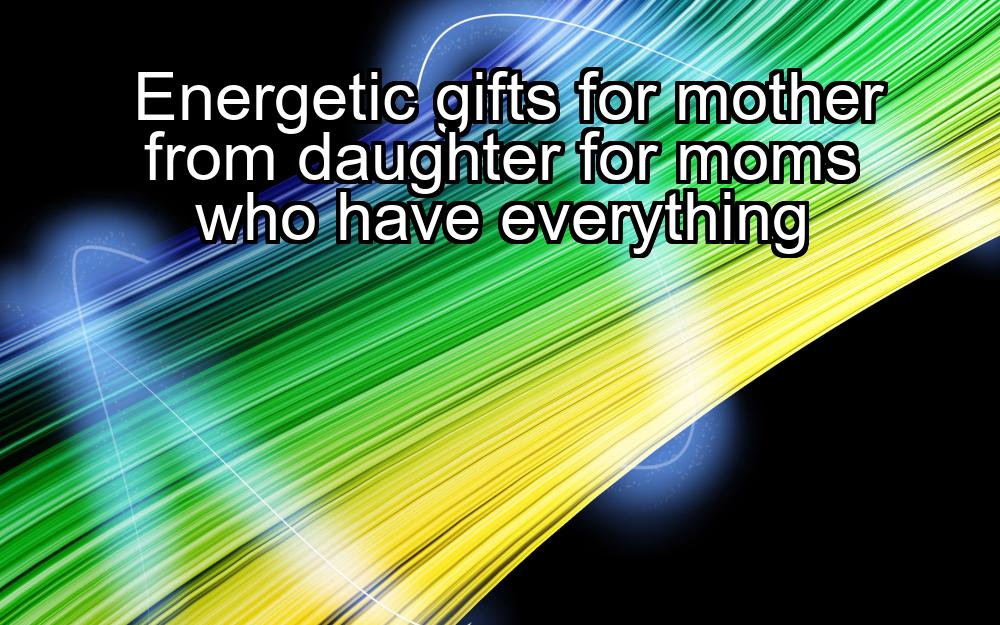 energetic-gifts-for-mother-from-daughter-for-moms-who-have-everything-1737468348-1