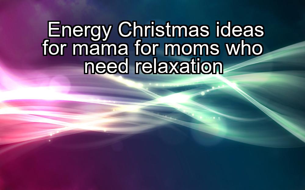 energy-christmas-ideas-for-mama-for-moms-who-need-relaxation-1737345625-1