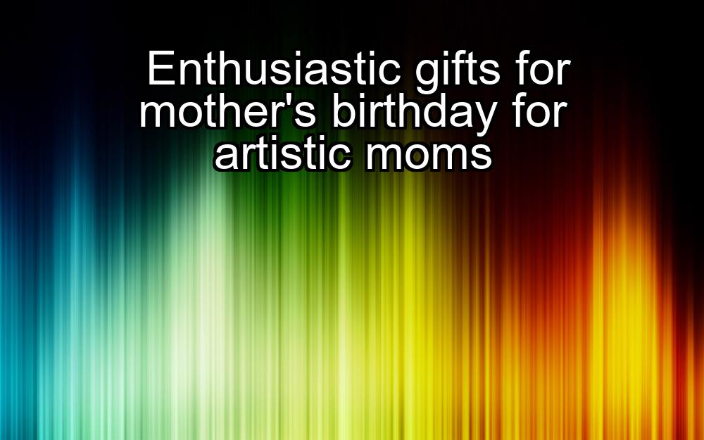 enthusiastic-gifts-for-mothers-birthday-for-artistic-moms-1737363030-1