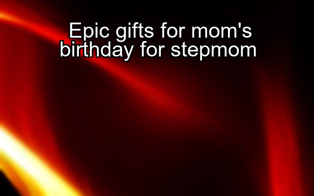 epic-gifts-for-moms-birthday-for-stepmom-1737422717-1