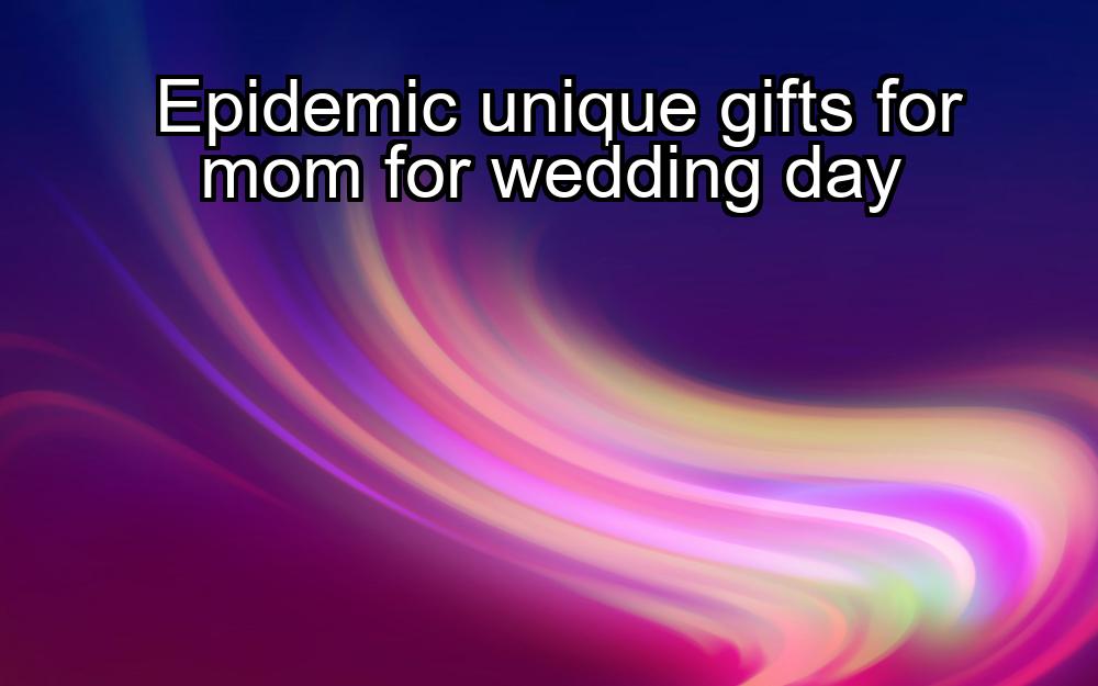 epidemic-unique-gifts-for-mom-for-wedding-day-1737348326-1