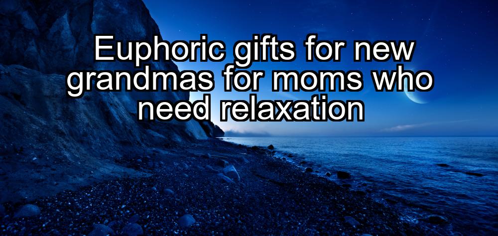 euphoric-gifts-for-new-grandmas-for-moms-who-need-relaxation-1737438625-1