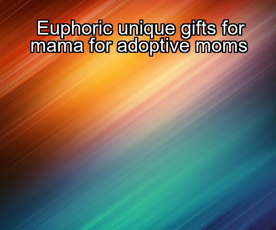 euphoric-unique-gifts-for-mama-for-adoptive-moms-1737455136-1