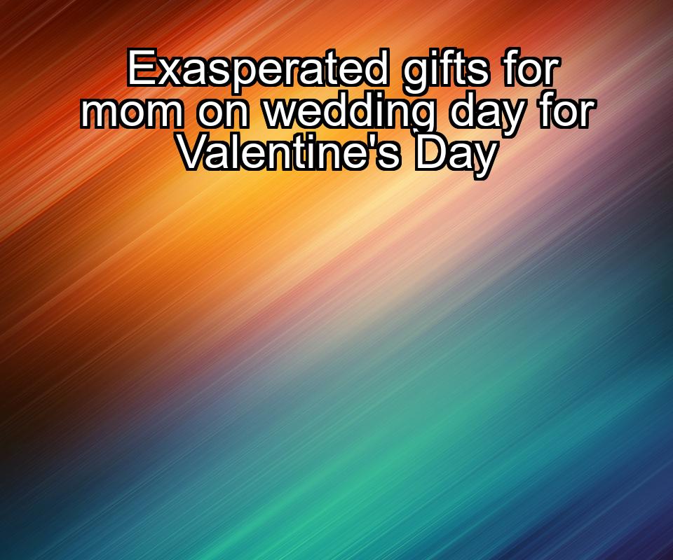 exasperated-gifts-for-mom-on-wedding-day-for-valentines-day-1737379858-1