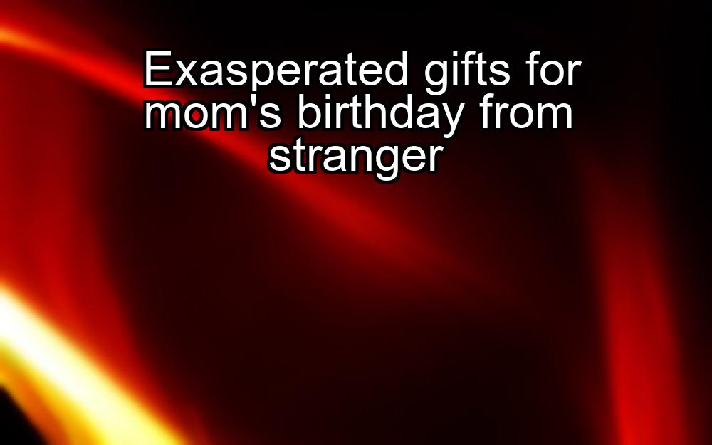 exasperated-gifts-for-moms-birthday-from-stranger-1737486242-1