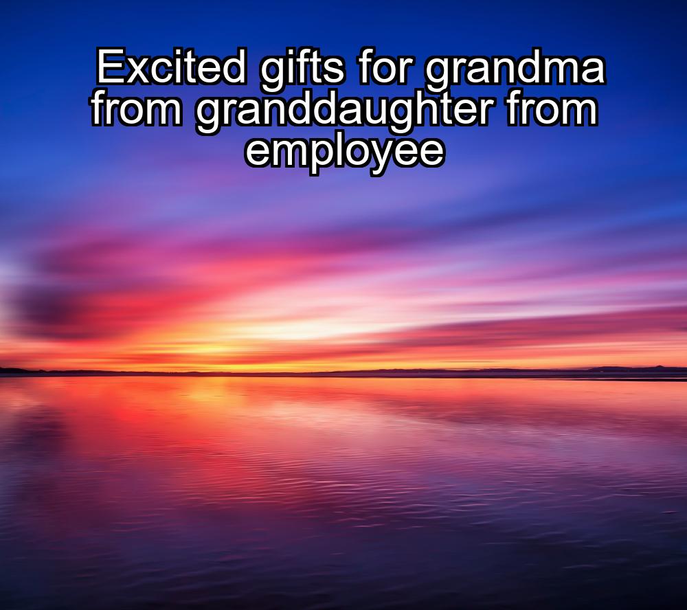 excited-gifts-for-grandma-from-granddaughter-from-employee-1737446193