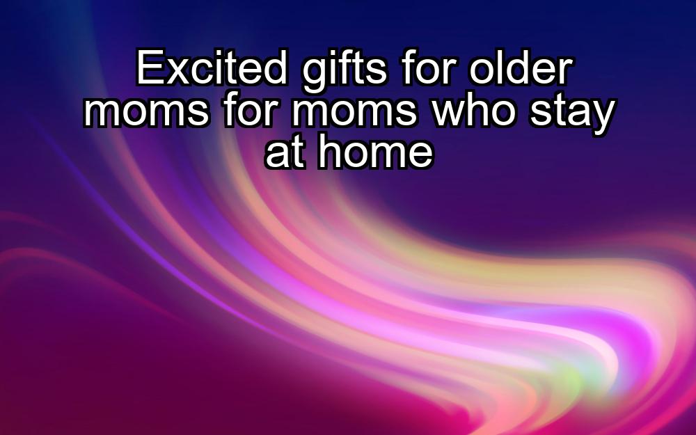 excited-gifts-for-older-moms-for-moms-who-stay-at-home-1737485134-1