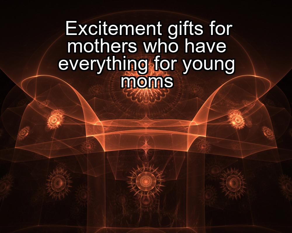 excitement-gifts-for-mothers-who-have-everything-for-young-moms-1737363351-1