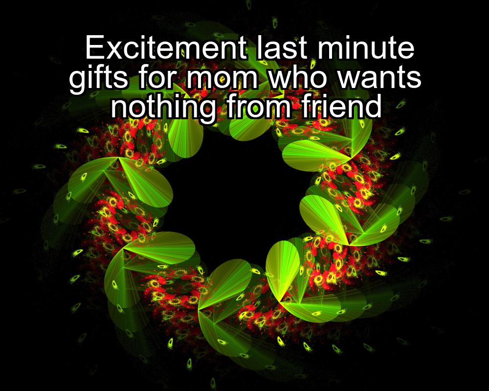 excitement-last-minute-gifts-for-mom-who-wants-nothing-from-friend-1737368416-1