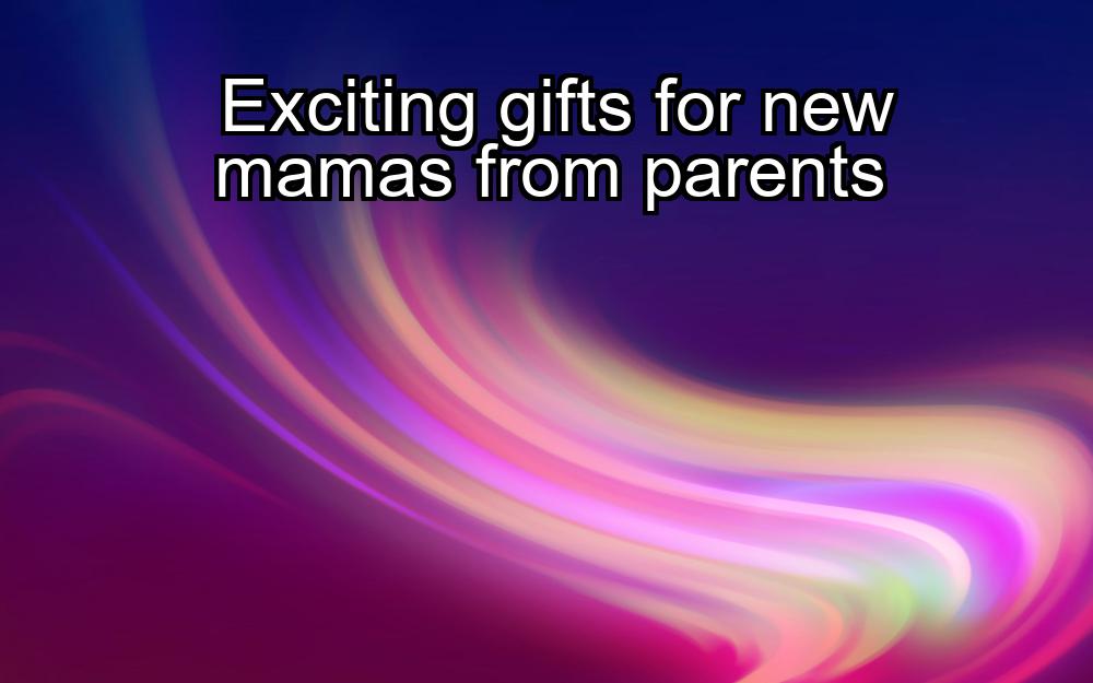 exciting-gifts-for-new-mamas-from-parents-1737462948-1