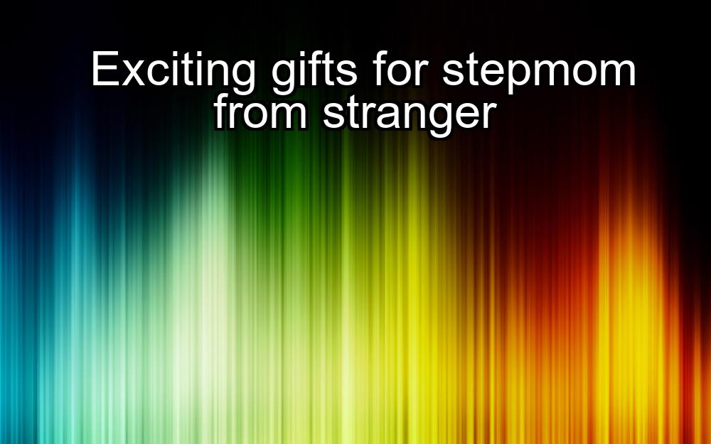 exciting-gifts-for-stepmom-from-stranger-1737432030-1