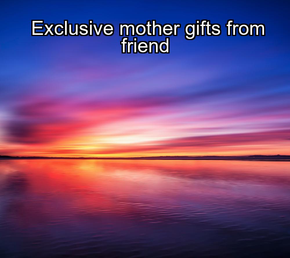 exclusive-mother-gifts-from-friend-1737340833